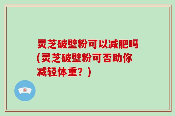 灵芝破壁粉可以吗(灵芝破壁粉可否助你减轻体重？)