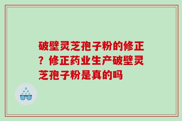 破壁灵芝孢子粉的修正？修正药业生产破壁灵芝孢子粉是真的吗