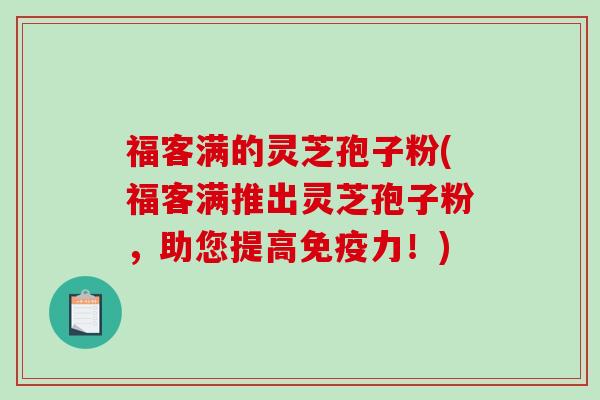 福客满的灵芝孢子粉(福客满推出灵芝孢子粉，助您提高免疫力！)