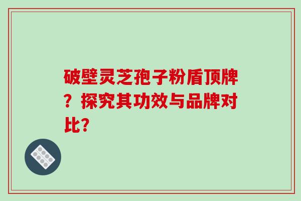 破壁灵芝孢子粉盾顶牌？探究其功效与品牌对比？