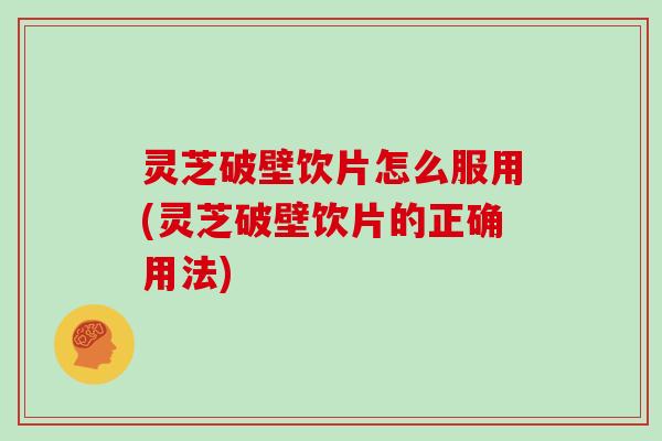灵芝破壁饮片怎么服用(灵芝破壁饮片的正确用法)