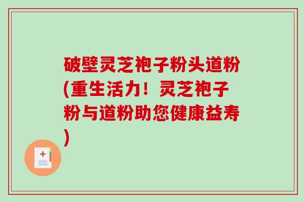 破壁灵芝袍子粉头道粉(重生活力！灵芝袍子粉与道粉助您健康益寿)