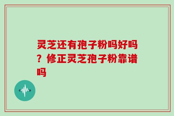 灵芝还有孢子粉吗好吗？修正灵芝孢子粉靠谱吗