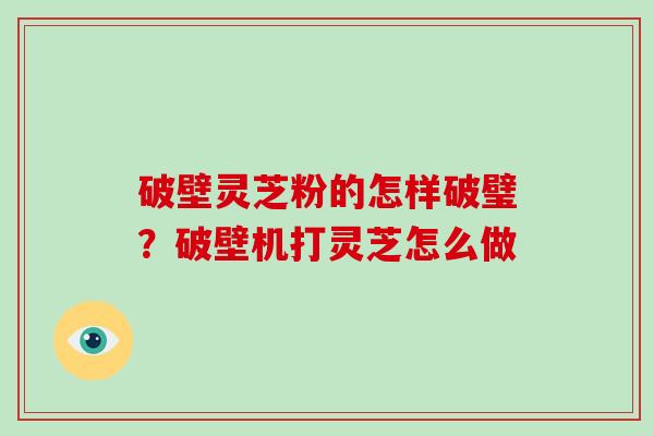 破壁灵芝粉的怎样破璧？破壁机打灵芝怎么做