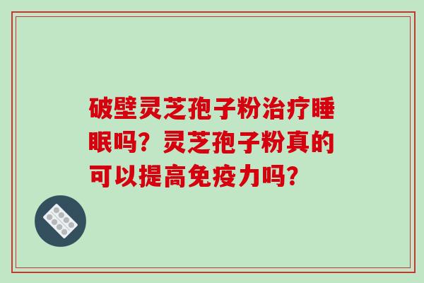 破壁灵芝孢子粉吗？灵芝孢子粉真的可以提高免疫力吗？
