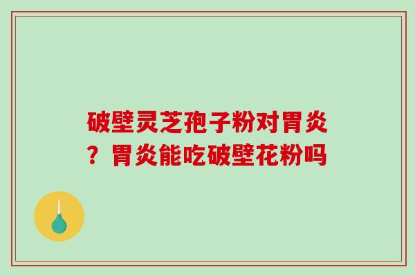 破壁灵芝孢子粉对？能吃破壁花粉吗