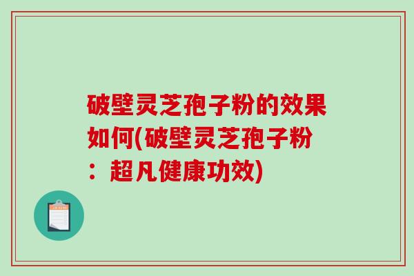 破壁灵芝孢子粉的效果如何(破壁灵芝孢子粉：超凡健康功效)