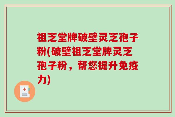 祖芝堂牌破壁灵芝孢子粉(破壁祖芝堂牌灵芝孢子粉，帮您提升免疫力)