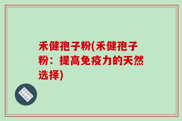 禾健孢子粉(禾健孢子粉：提高免疫力的天然选择)