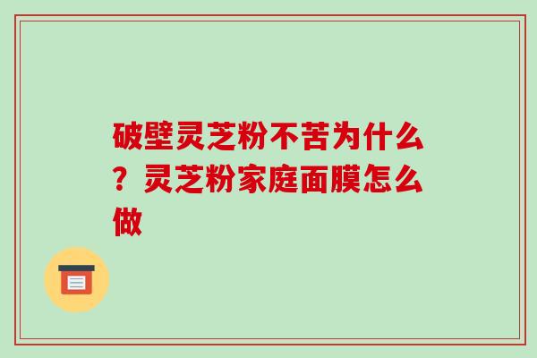 破壁灵芝粉不苦为什么？灵芝粉家庭面膜怎么做