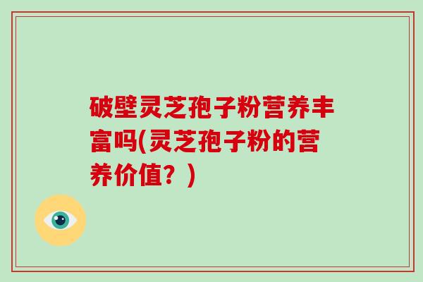 破壁灵芝孢子粉营养丰富吗(灵芝孢子粉的营养价值？)