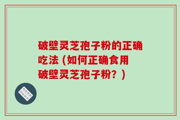 破壁灵芝孢子粉的正确吃法 (如何正确食用破壁灵芝孢子粉？)