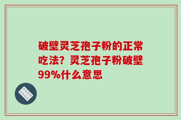 破壁灵芝孢子粉的正常吃法？灵芝孢子粉破壁99%什么意思