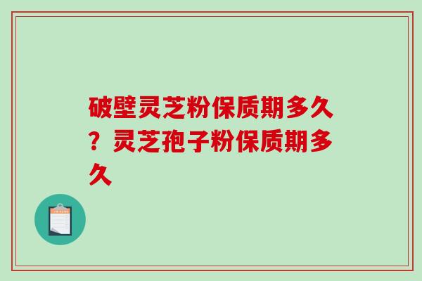 破壁灵芝粉保质期多久？灵芝孢子粉保质期多久