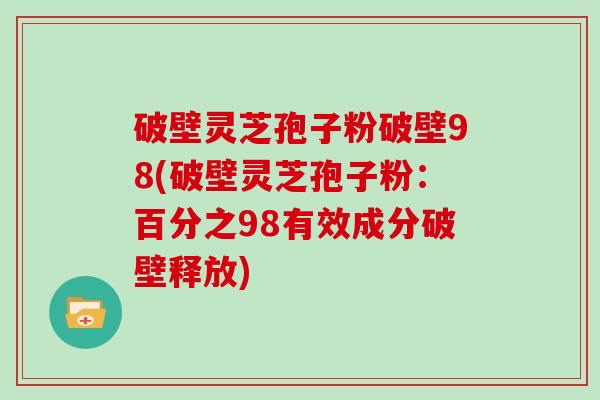 破壁灵芝孢子粉破壁98(破壁灵芝孢子粉：百分之98有效成分破壁释放)