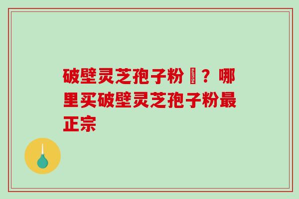 破壁灵芝孢子粉晈？哪里买破壁灵芝孢子粉正宗