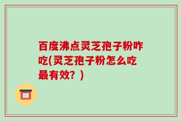 百度沸点灵芝孢子粉咋吃(灵芝孢子粉怎么吃有效？)
