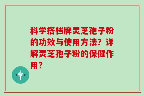 科学搭档牌灵芝孢子粉的功效与使用方法？详解灵芝孢子粉的保健作用？