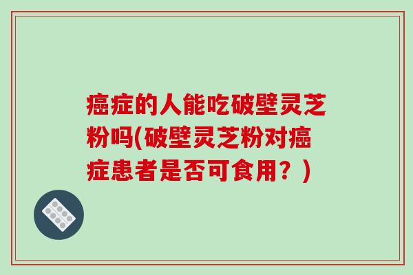 症的人能吃破壁灵芝粉吗(破壁灵芝粉对症患者是否可食用？)