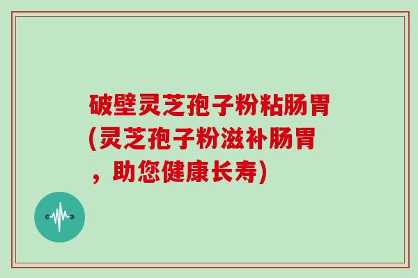 破壁灵芝孢子粉粘肠胃(灵芝孢子粉滋补肠胃，助您健康长寿)