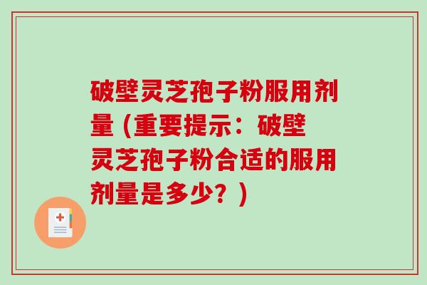 破壁灵芝孢子粉服用剂量 (重要提示：破壁灵芝孢子粉合适的服用剂量是多少？)