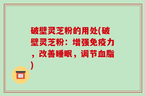 破壁灵芝粉的用处(破壁灵芝粉：增强免疫力，改善，调节)