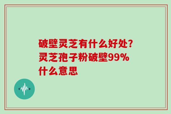破壁灵芝有什么好处？灵芝孢子粉破壁99%什么意思