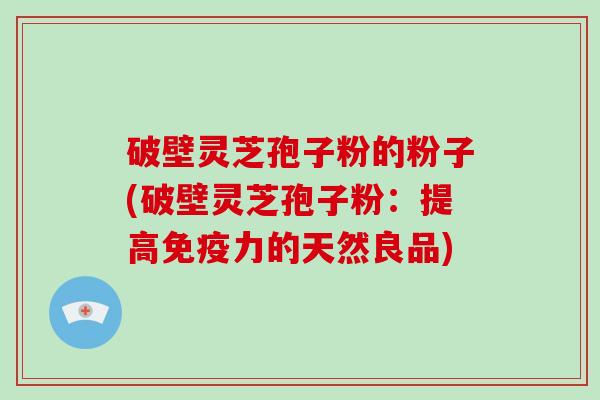 破壁灵芝孢子粉的粉子(破壁灵芝孢子粉：提高免疫力的天然良品)