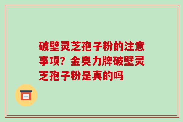破壁灵芝孢子粉的注意事项？金奥力牌破壁灵芝孢子粉是真的吗