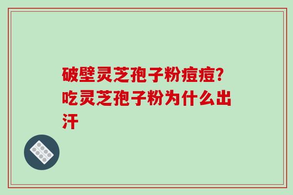 破壁灵芝孢子粉痘痘？吃灵芝孢子粉为什么出汗