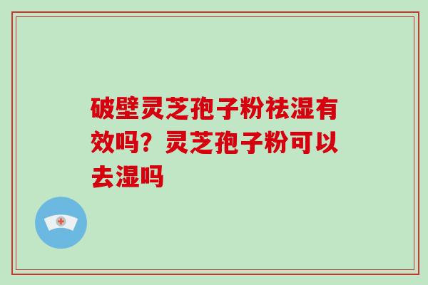 破壁灵芝孢子粉祛湿有效吗？灵芝孢子粉可以去湿吗