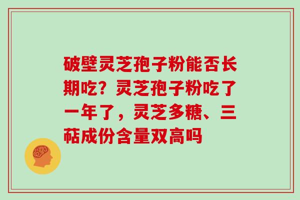 破壁灵芝孢子粉能否长期吃？灵芝孢子粉吃了一年了，灵芝多糖、三萜成份含量双高吗