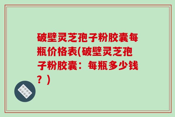 破壁灵芝孢子粉胶囊每瓶价格表(破壁灵芝孢子粉胶囊:每瓶多少钱?) 破壁灵芝孢子粉胶囊每瓶价格表(破壁灵芝孢子粉胶囊:每瓶多少钱?)