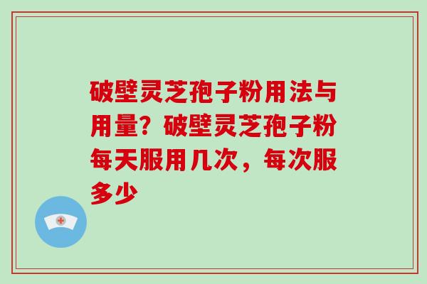 破壁灵芝孢子粉用法与用量？破壁灵芝孢子粉每天服用几次，每次服多少