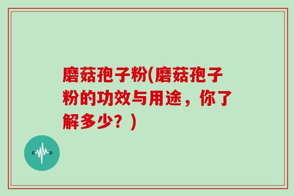 磨菇孢子粉(磨菇孢子粉的功效与用途，你了解多少？)