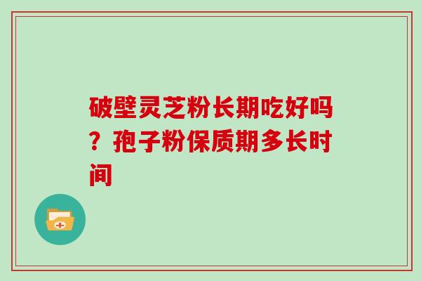 破壁灵芝粉长期吃好吗？孢子粉保质期多长时间