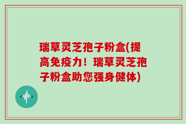 瑞草灵芝孢子粉盒(提高免疫力!瑞草灵芝孢子粉盒助您强身健体) 瑞草灵芝孢子粉盒(提高免疫力!瑞草灵芝孢子粉盒助您强身健体)