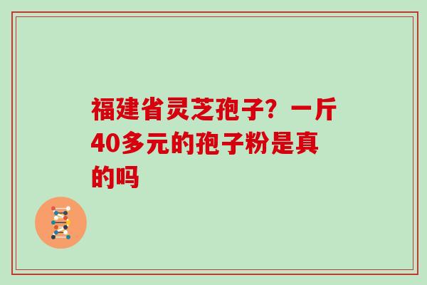福建省灵芝孢子？一斤40多元的孢子粉是真的吗