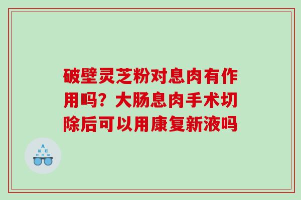 破壁灵芝粉对息肉有作用吗？大肠息肉手术切除后可以用康复新液吗
