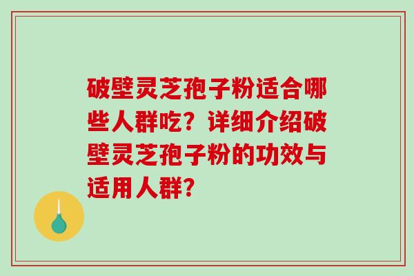 破壁灵芝孢子粉适合哪些人群吃？详细介绍破壁灵芝孢子粉的功效与适用人群？