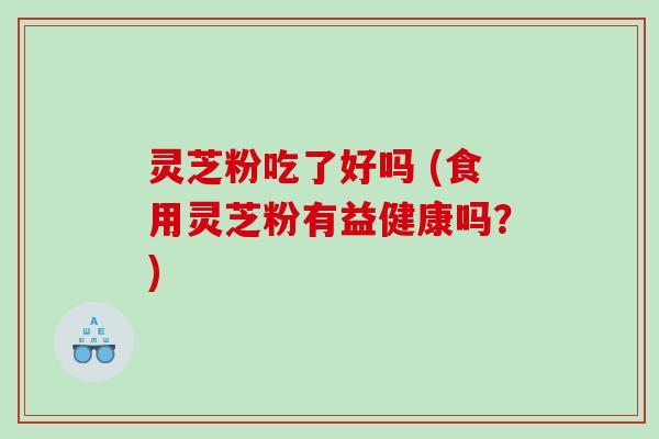灵芝粉吃了好吗 (食用灵芝粉有益健康吗？)