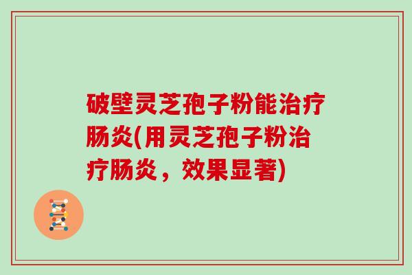 破壁灵芝孢子粉能(用灵芝孢子粉，效果显著)