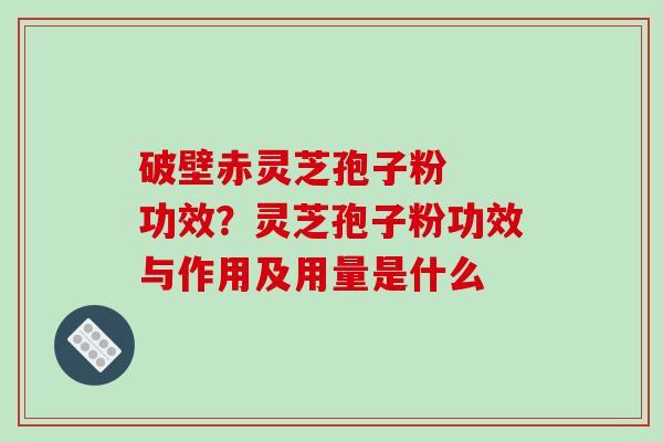 破壁赤灵芝孢子粉  功效？灵芝孢子粉功效与作用及用量是什么