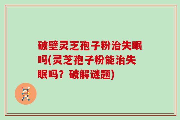 破壁灵芝孢子粉吗(灵芝孢子粉能吗?破解谜题) 破壁灵芝孢子粉吗(灵芝孢子粉能吗?破解谜题)