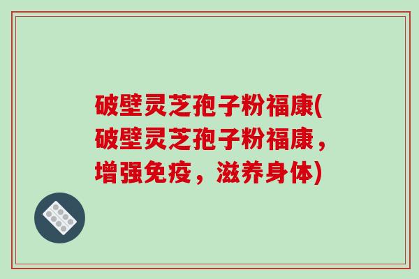 破壁灵芝孢子粉福康(破壁灵芝孢子粉福康，增强免疫，滋养身体)
