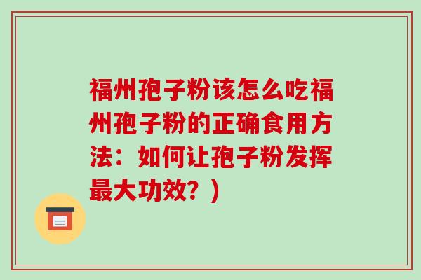 福州孢子粉该怎么吃福州孢子粉的正确食用方法：如何让孢子粉发挥大功效？)