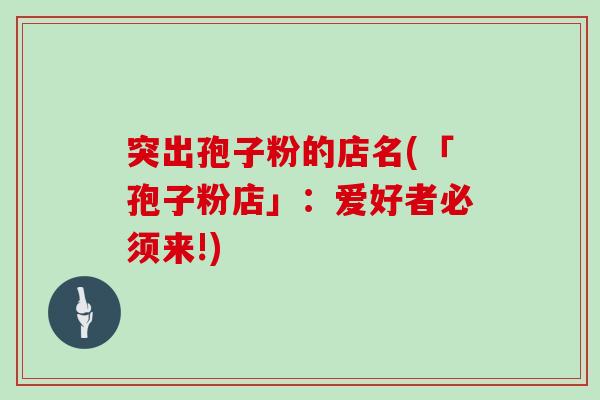 突出孢子粉的店名(「孢子粉店」：爱好者必须来!)