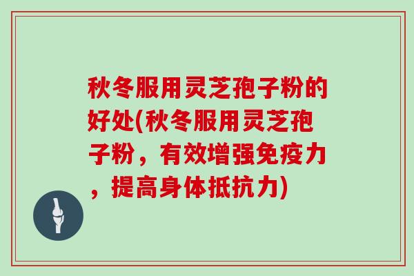 秋冬服用灵芝孢子粉的好处(秋冬服用灵芝孢子粉，有效增强免疫力，提高身体抵抗力)