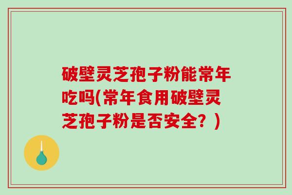 破壁灵芝孢子粉能常年吃吗(常年食用破壁灵芝孢子粉是否安全？)