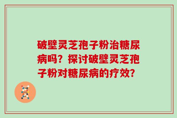 破壁灵芝孢子粉吗？探讨破壁灵芝孢子粉对的疗效？